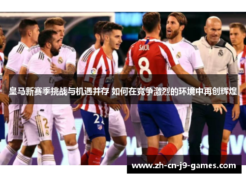 皇马新赛季挑战与机遇并存 如何在竞争激烈的环境中再创辉煌