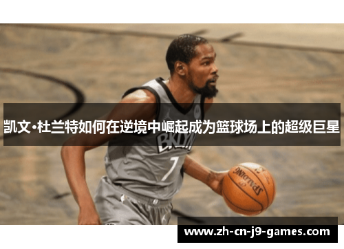 凯文·杜兰特如何在逆境中崛起成为篮球场上的超级巨星 凯文·杜兰特如何在逆境中崛起成为篮球场上的超级巨星