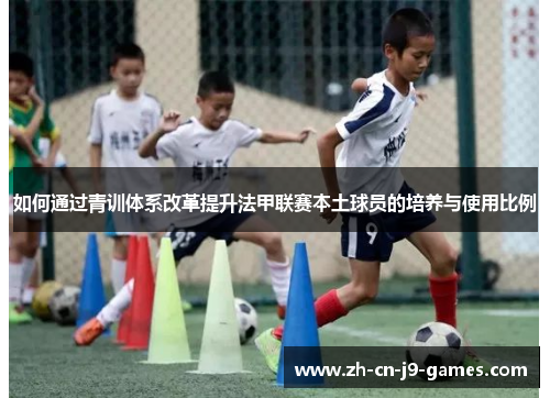 如何通过青训体系改革提升法甲联赛本土球员的培养与使用比例 如何通过青训体系改革提升法甲联赛本土球员的培养与使用比例