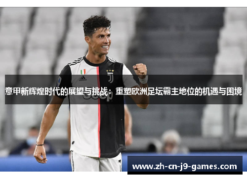 意甲新辉煌时代的展望与挑战：重塑欧洲足坛霸主地位的机遇与困境