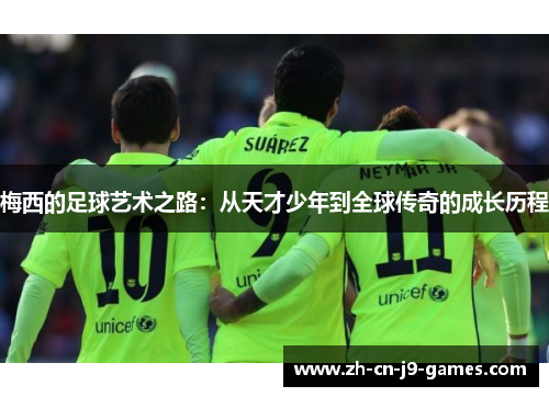 梅西的足球艺术之路：从天才少年到全球传奇的成长历程