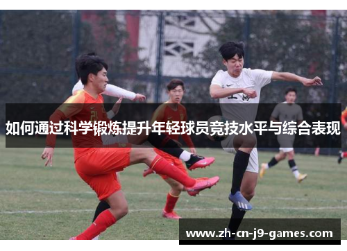 如何通过科学锻炼提升年轻球员竞技水平与综合表现 如何通过科学锻炼提升年轻球员竞技水平与综合表现