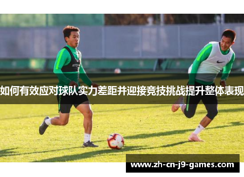 如何有效应对球队实力差距并迎接竞技挑战提升整体表现 如何有效应对球队实力差距并迎接竞技挑战提升整体表现