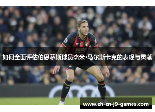 如何全面评估伯恩茅斯球员杰米·马尔斯卡克的表现与贡献 如何全面评估伯恩茅斯球员杰米·马尔斯卡克的表现与贡献