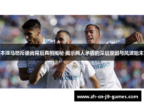 本泽马怒斥德尚背后真相揭秘 揭示两人矛盾的深层原因与风波始末 本泽马怒斥德尚背后真相揭秘 揭示两人矛盾的深层原因与风波始末