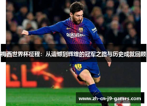 梅西世界杯征程:从遗憾到辉煌的冠军之路与历史成就回顾 梅西世界杯征程:从遗憾到辉煌的冠军之路与历史成就回顾