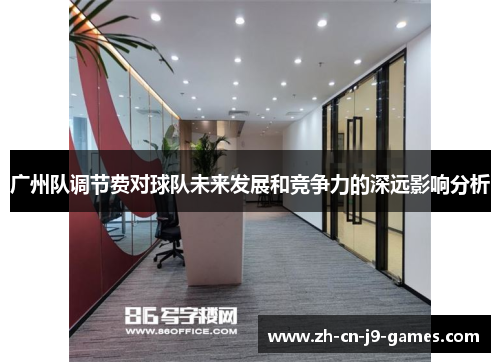 广州队调节费对球队未来发展和竞争力的深远影响分析 广州队调节费对球队未来发展和竞争力的深远影响分析