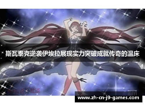 斯瓦泰克逆袭伊埃拉展现实力突破成就传奇的温床 斯瓦泰克逆袭伊埃拉展现实力突破成就传奇的温床