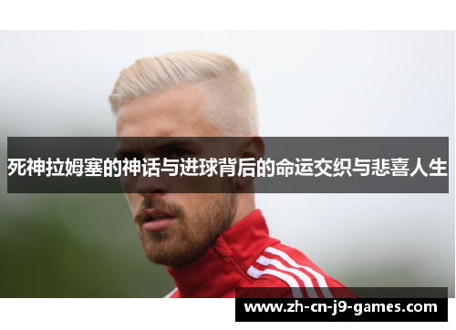 死神拉姆塞的神话与进球背后的命运交织与悲喜人生 死神拉姆塞的神话与进球背后的命运交织与悲喜人生