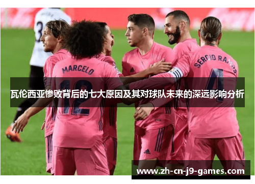 瓦伦西亚惨败背后的七大原因及其对球队未来的深远影响分析 瓦伦西亚惨败背后的七大原因及其对球队未来的深远影响分析