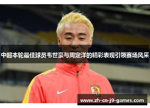 中超本轮最佳球员韦世豪与周定洋的精彩表现引领赛场风采 中超本轮最佳球员韦世豪与周定洋的精彩表现引领赛场风采