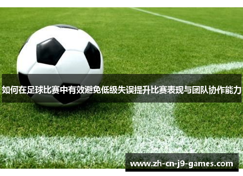 如何在足球比赛中有效避免低级失误提升比赛表现与团队协作能力 如何在足球比赛中有效避免低级失误提升比赛表现与团队协作能力