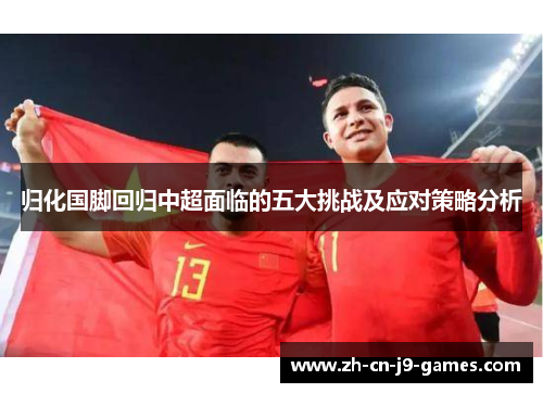 归化国脚回归中超面临的五大挑战及应对策略分析 归化国脚回归中超面临的五大挑战及应对策略分析