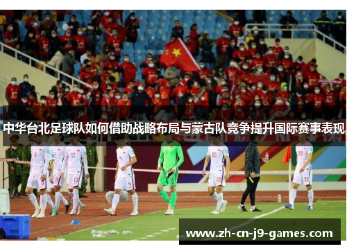 中华台北足球队如何借助战略布局与蒙古队竞争提升国际赛事表现 中华台北足球队如何借助战略布局与蒙古队竞争提升国际赛事表现