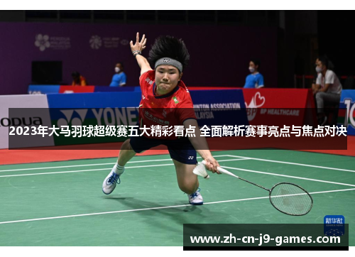 2023年大马羽球超级赛五大精彩看点 全面解析赛事亮点与焦点对决 2023年大马羽球超级赛五大精彩看点 全面解析赛事亮点与焦点对决