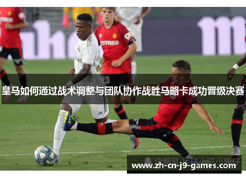 皇马如何通过战术调整与团队协作战胜马略卡成功晋级决赛 皇马如何通过战术调整与团队协作战胜马略卡成功晋级决赛