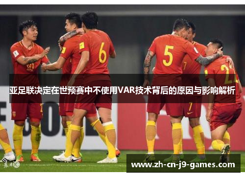 亚足联决定在世预赛中不使用VAR技术背后的原因与影响解析 亚足联决定在世预赛中不使用VAR技术背后的原因与影响解析