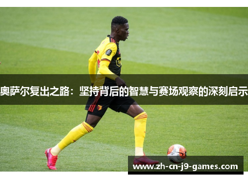 奥萨尔复出之路:坚持背后的智慧与赛场观察的深刻启示 奥萨尔复出之路:坚持背后的智慧与赛场观察的深刻启示