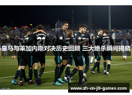 皇马与莱加内斯对决历史回顾 三大绝杀瞬间揭晓 皇马与莱加内斯对决历史回顾 三大绝杀瞬间揭晓