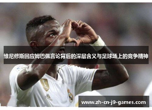 维尼修斯回应姆巴佩言论背后的深层含义与足球场上的竞争精神 维尼修斯回应姆巴佩言论背后的深层含义与足球场上的竞争精神