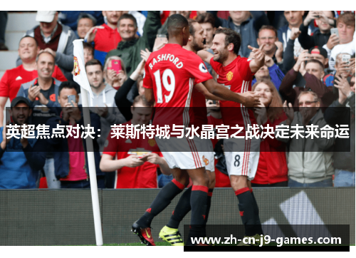 英超焦点对决:莱斯特城与水晶宫之战决定未来命运 英超焦点对决:莱斯特城与水晶宫之战决定未来命运