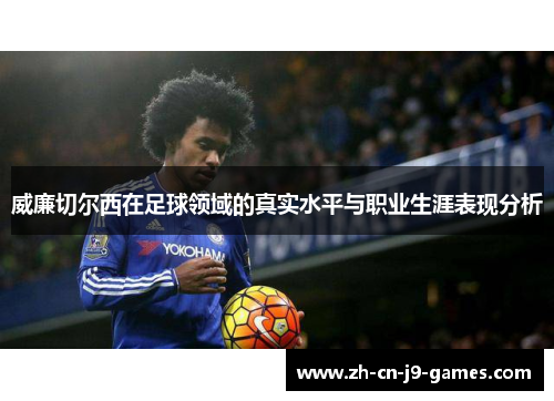 威廉切尔西在足球领域的真实水平与职业生涯表现分析 威廉切尔西在足球领域的真实水平与职业生涯表现分析