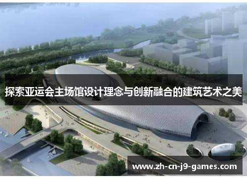 探索亚运会主场馆设计理念与创新融合的建筑艺术之美 探索亚运会主场馆设计理念与创新融合的建筑艺术之美