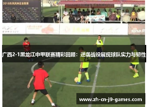 广西2-1黑龙江中甲联赛精彩回顾:逆袭战役展现球队实力与韧性 广西2-1黑龙江中甲联赛精彩回顾:逆袭战役展现球队实力与韧性