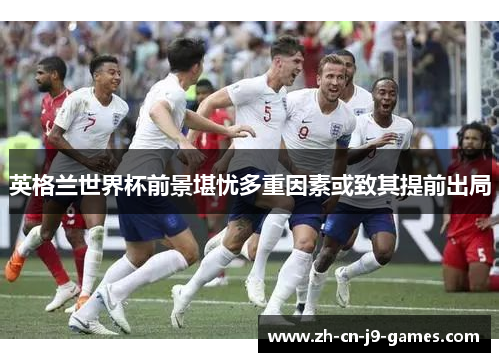 英格兰世界杯前景堪忧多重因素或致其提前出局 英格兰世界杯前景堪忧多重因素或致其提前出局