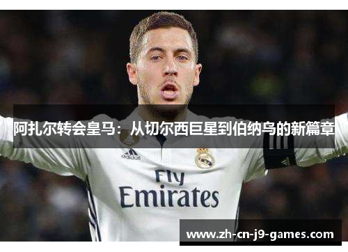 阿扎尔转会皇马:从切尔西巨星到伯纳乌的新篇章 阿扎尔转会皇马:从切尔西巨星到伯纳乌的新篇章