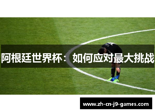 阿根廷世界杯:如何应对最大挑战 阿根廷世界杯:如何应对最大挑战