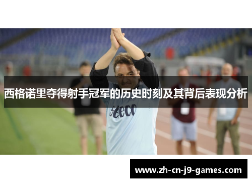 西格诺里夺得射手冠军的历史时刻及其背后表现分析 西格诺里夺得射手冠军的历史时刻及其背后表现分析