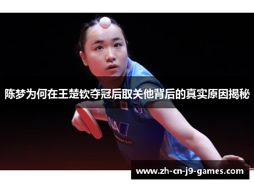 陈梦为何在王楚钦夺冠后取关他背后的真实原因揭秘 陈梦为何在王楚钦夺冠后取关他背后的真实原因揭秘