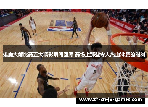 雄鹿火箭比赛五大精彩瞬间回顾 赛场上那些令人热血沸腾的时刻 雄鹿火箭比赛五大精彩瞬间回顾 赛场上那些令人热血沸腾的时刻