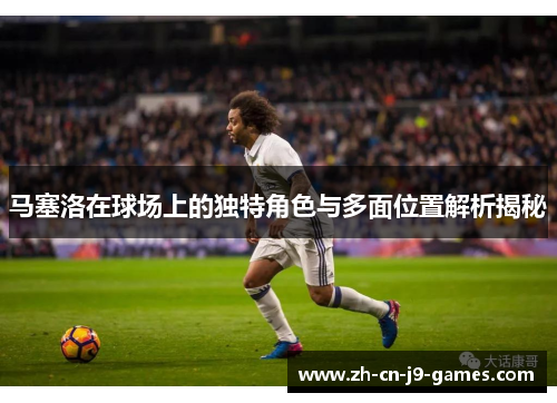 马塞洛在球场上的独特角色与多面位置解析揭秘 马塞洛在球场上的独特角色与多面位置解析揭秘