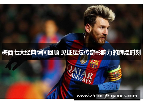 梅西七大经典瞬间回顾 见证足坛传奇影响力的辉煌时刻