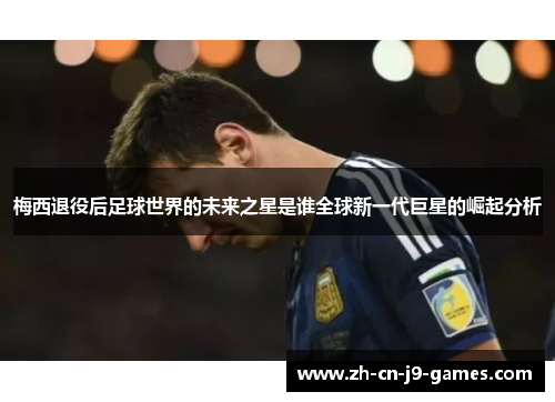 梅西退役后足球世界的未来之星是谁全球新一代巨星的崛起分析 梅西退役后足球世界的未来之星是谁全球新一代巨星的崛起分析