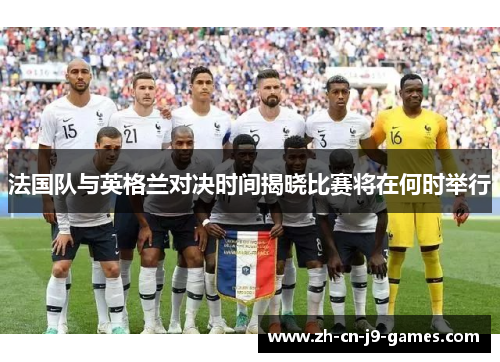 法国队与英格兰对决时间揭晓比赛将在何时举行