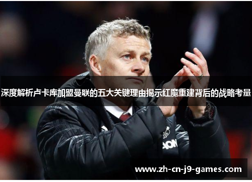 深度解析卢卡库加盟曼联的五大关键理由揭示红魔重建背后的战略考量 深度解析卢卡库加盟曼联的五大关键理由揭示红魔重建背后的战略考量