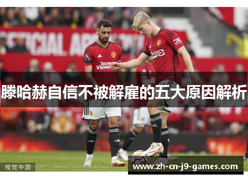 滕哈赫自信不被解雇的五大原因解析