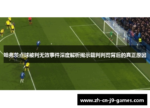 哈弗茨点球被判无效事件深度解析揭示裁判判罚背后的真正原因 哈弗茨点球被判无效事件深度解析揭示裁判判罚背后的真正原因