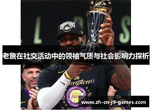 老詹在社交活动中的领袖气质与社会影响力探析 老詹在社交活动中的领袖气质与社会影响力探析