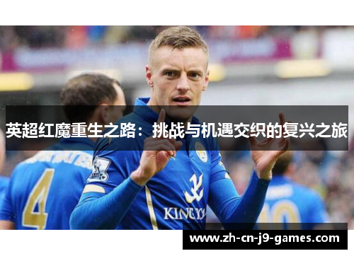 英超红魔重生之路:挑战与机遇交织的复兴之旅 英超红魔重生之路:挑战与机遇交织的复兴之旅