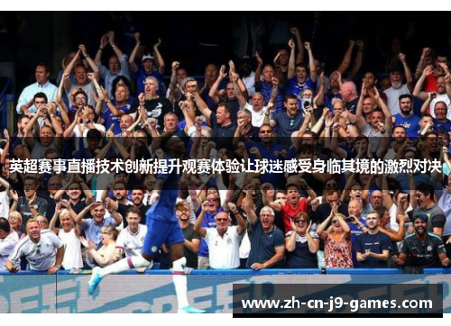 英超赛事直播技术创新提升观赛体验让球迷感受身临其境的激烈对决