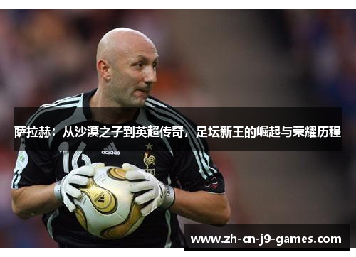 萨拉赫:从沙漠之子到英超传奇,足坛新王的崛起与荣耀历程 萨拉赫:从沙漠之子到英超传奇,足坛新王的崛起与荣耀历程