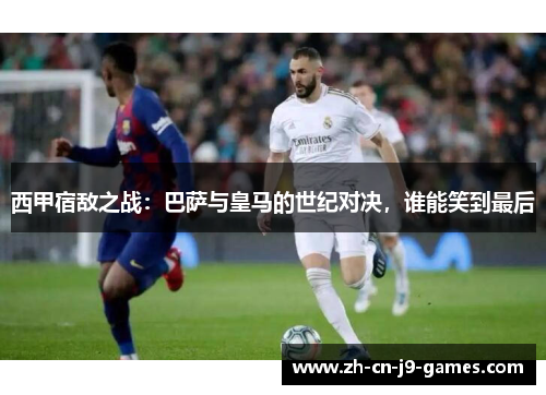 西甲宿敌之战:巴萨与皇马的世纪对决,谁能笑到最后 西甲宿敌之战:巴萨与皇马的世纪对决,谁能笑到最后