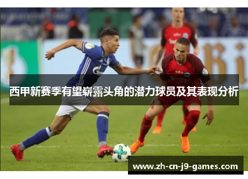 西甲新赛季有望崭露头角的潜力球员及其表现分析 西甲新赛季有望崭露头角的潜力球员及其表现分析