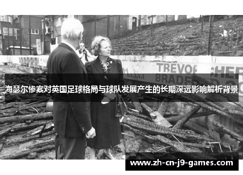 海瑟尔惨案对英国足球格局与球队发展产生的长期深远影响解析背景