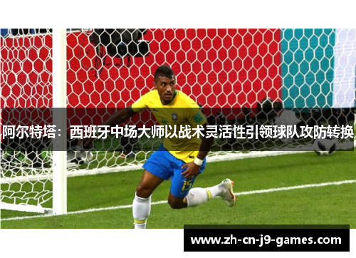 阿尔特塔:西班牙中场大师以战术灵活性引领球队攻防转换 阿尔特塔:西班牙中场大师以战术灵活性引领球队攻防转换