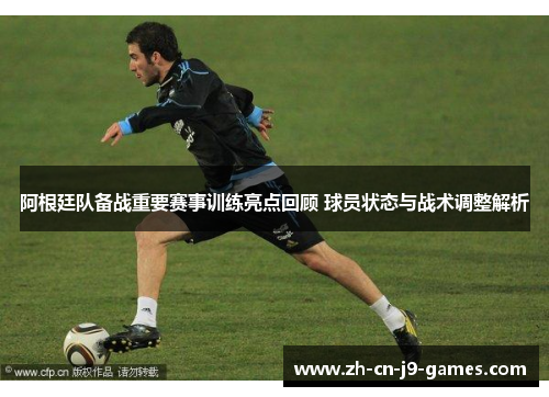 阿根廷队备战重要赛事训练亮点回顾 球员状态与战术调整解析